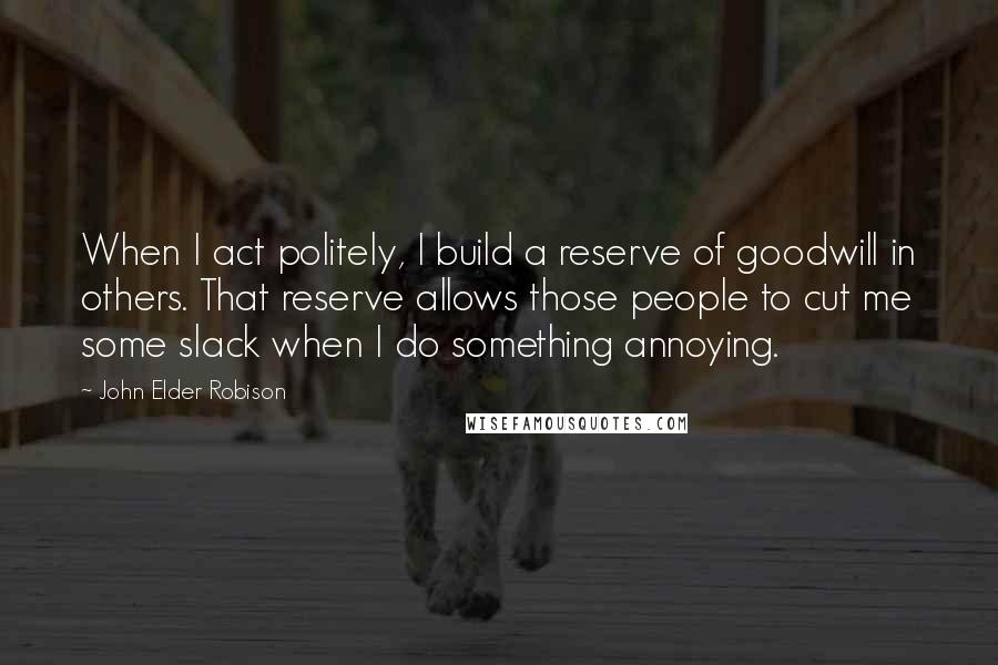 John Elder Robison quotes: When I act politely, I build a reserve of goodwill in others. That reserve allows those people to cut me some slack when I do something annoying.