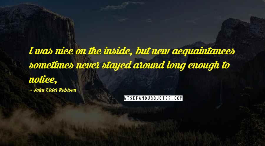 John Elder Robison quotes: I was nice on the inside, but new acquaintances sometimes never stayed around long enough to notice,