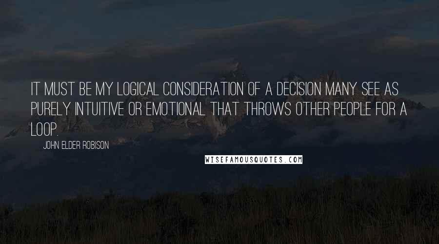 John Elder Robison quotes: It must be my logical consideration of a decision many see as purely intuitive or emotional that throws other people for a loop.