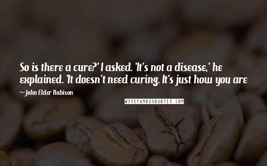 John Elder Robison quotes: So is there a cure?' I asked. 'It's not a disease,' he explained. 'It doesn't need curing. It's just how you are