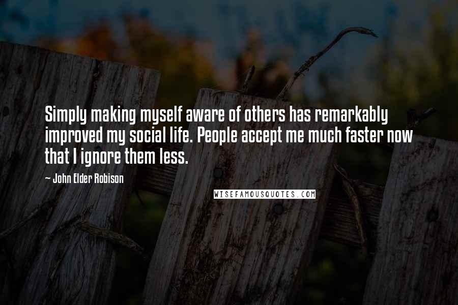 John Elder Robison quotes: Simply making myself aware of others has remarkably improved my social life. People accept me much faster now that I ignore them less.