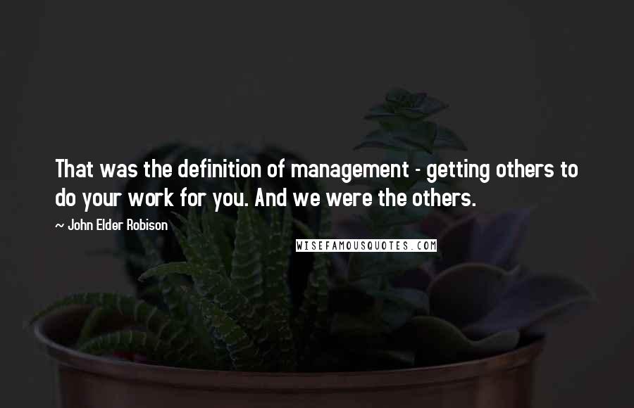 John Elder Robison quotes: That was the definition of management - getting others to do your work for you. And we were the others.
