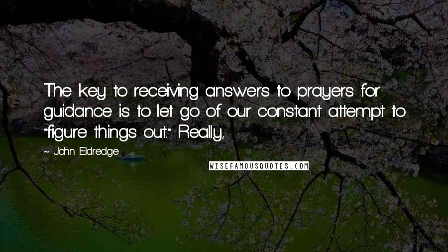 John Eldredge quotes: The key to receiving answers to prayers for guidance is to let go of our constant attempt to "figure things out." Really,