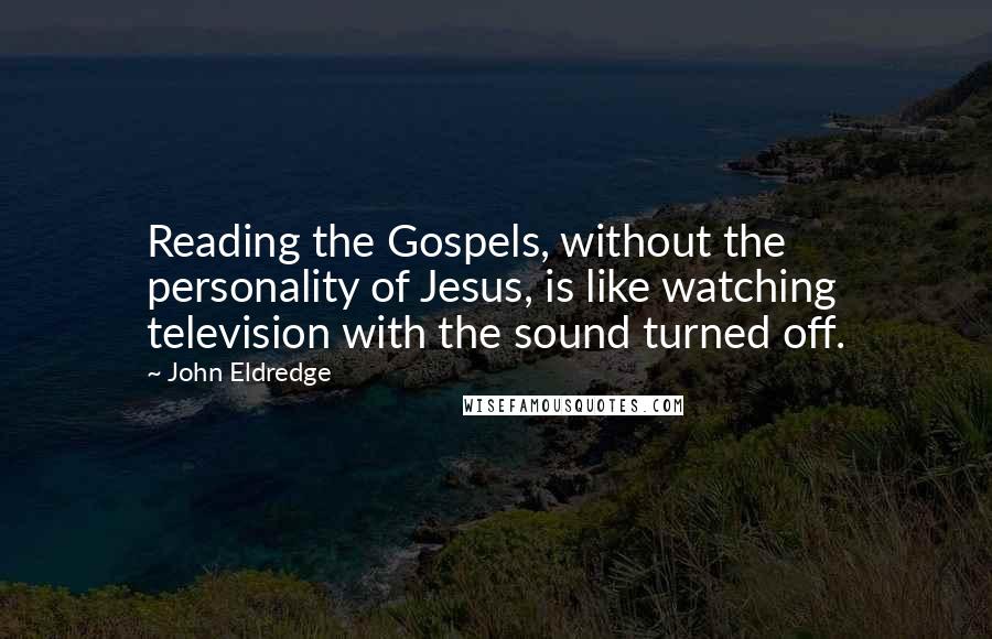 John Eldredge quotes: Reading the Gospels, without the personality of Jesus, is like watching television with the sound turned off.