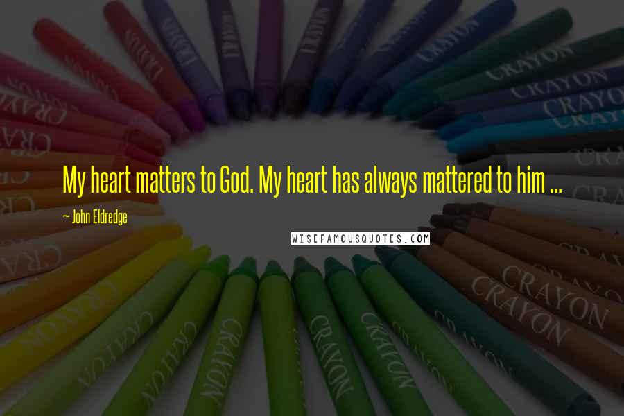 John Eldredge quotes: My heart matters to God. My heart has always mattered to him ...