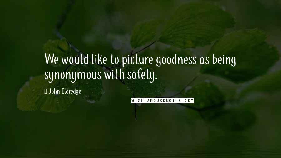 John Eldredge quotes: We would like to picture goodness as being synonymous with safety.