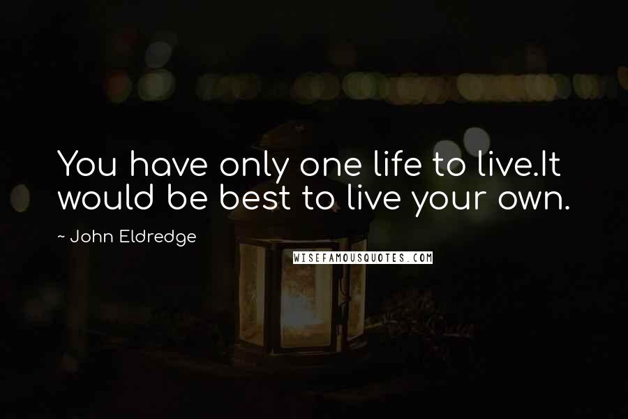 John Eldredge quotes: You have only one life to live.It would be best to live your own.