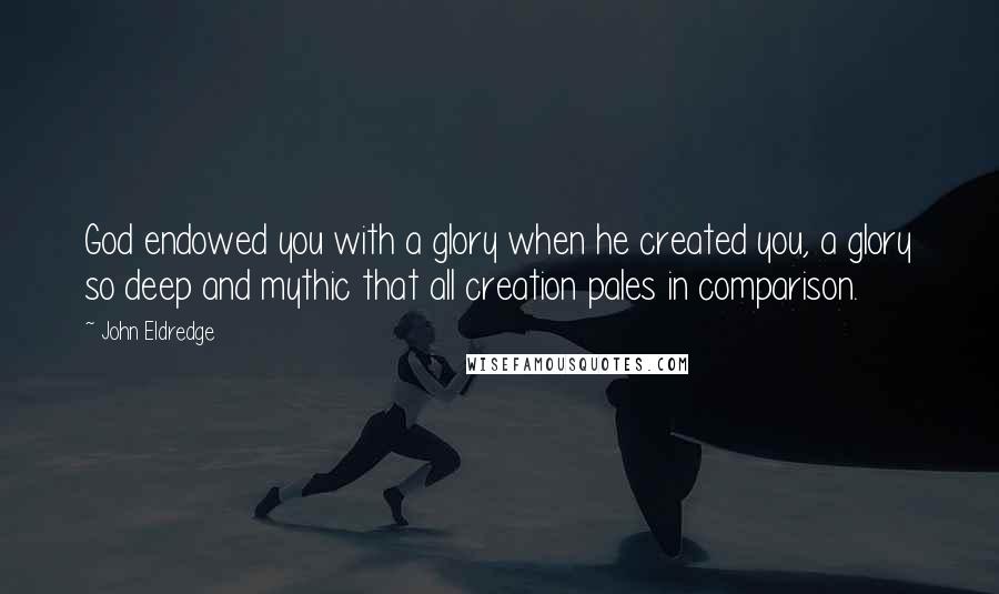 John Eldredge quotes: God endowed you with a glory when he created you, a glory so deep and mythic that all creation pales in comparison.