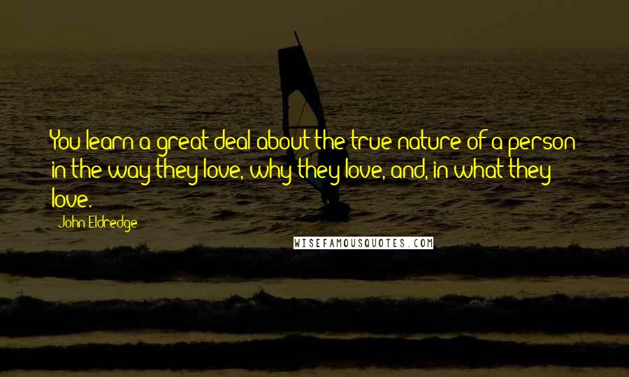 John Eldredge quotes: You learn a great deal about the true nature of a person in the way they love, why they love, and, in what they love.