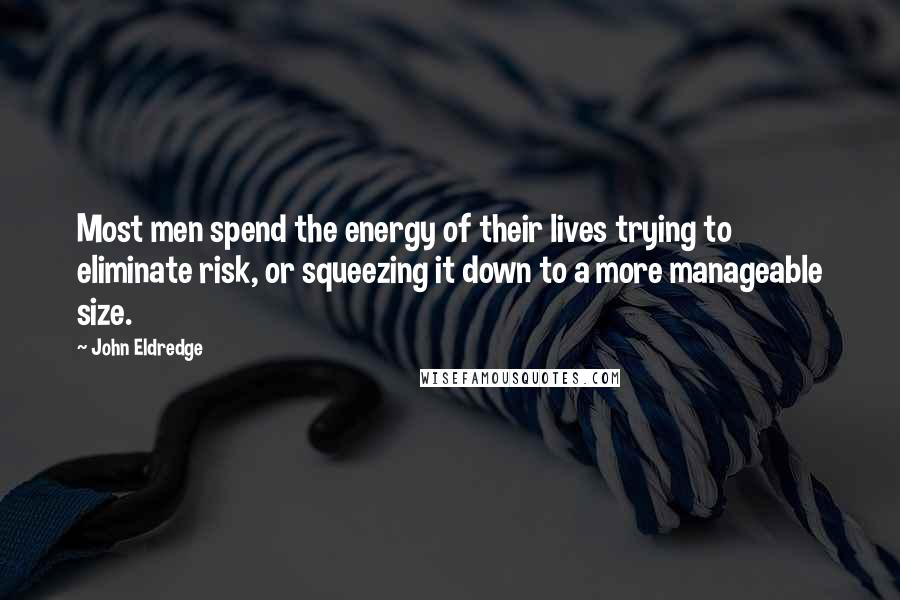 John Eldredge quotes: Most men spend the energy of their lives trying to eliminate risk, or squeezing it down to a more manageable size.