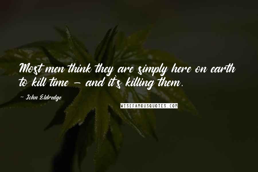 John Eldredge quotes: Most men think they are simply here on earth to kill time - and it's killing them.