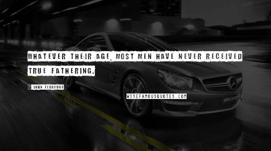 John Eldredge quotes: Whatever their age, most men have never received true fathering.