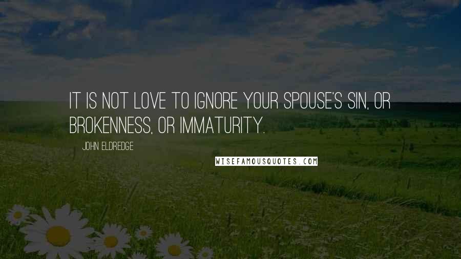 John Eldredge quotes: It is not love to ignore your spouse's sin, or brokenness, or immaturity.