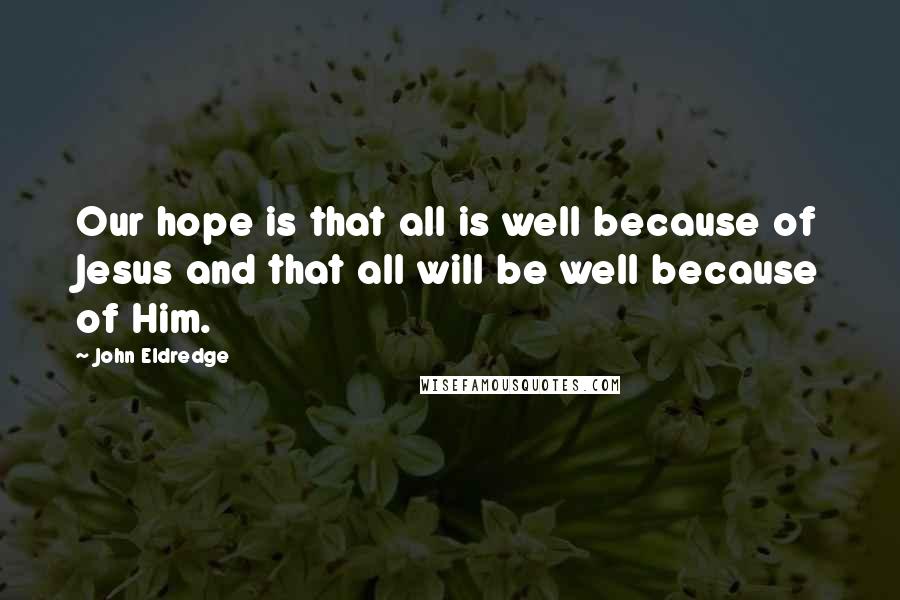 John Eldredge quotes: Our hope is that all is well because of Jesus and that all will be well because of Him.