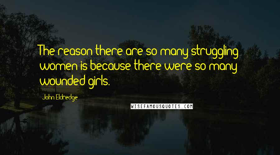 John Eldredge quotes: The reason there are so many struggling women is because there were so many wounded girls.