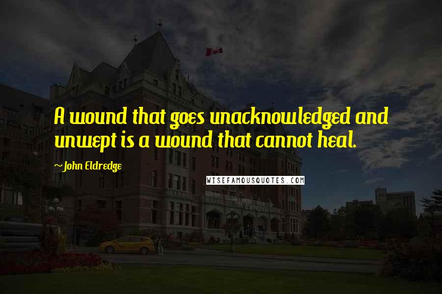 John Eldredge quotes: A wound that goes unacknowledged and unwept is a wound that cannot heal.