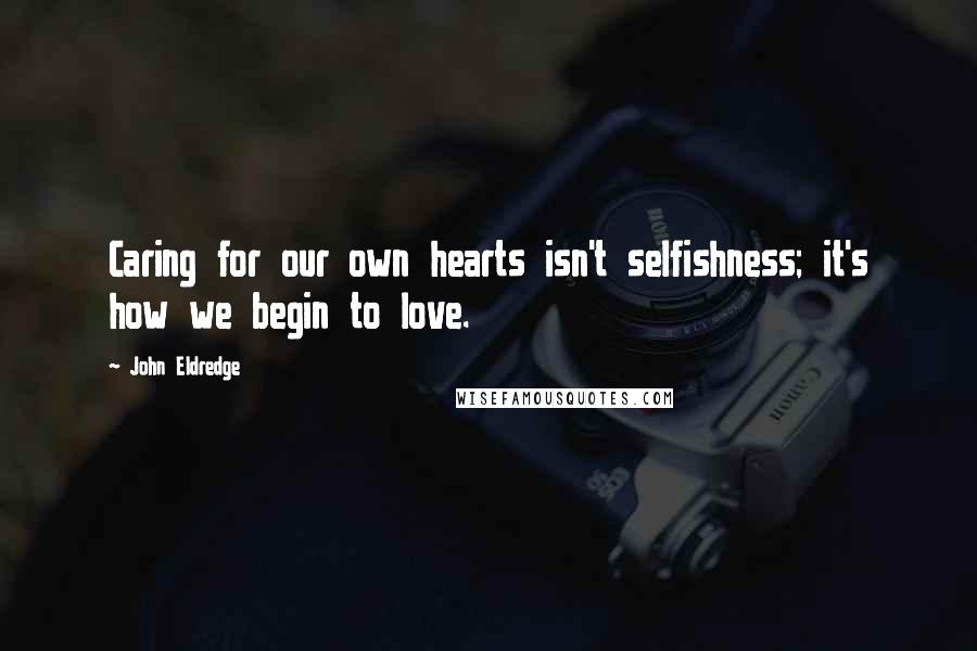 John Eldredge quotes: Caring for our own hearts isn't selfishness; it's how we begin to love.