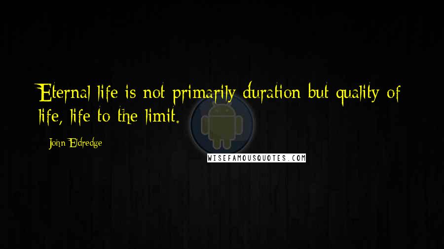 John Eldredge quotes: Eternal life is not primarily duration but quality of life, life to the limit.