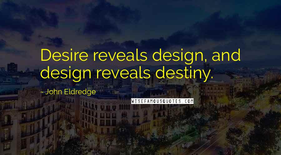 John Eldredge quotes: Desire reveals design, and design reveals destiny.