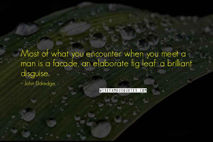 John Eldredge quotes: Most of what you encounter when you meet a man is a facade, an elaborate fig leaf, a brilliant disguise.