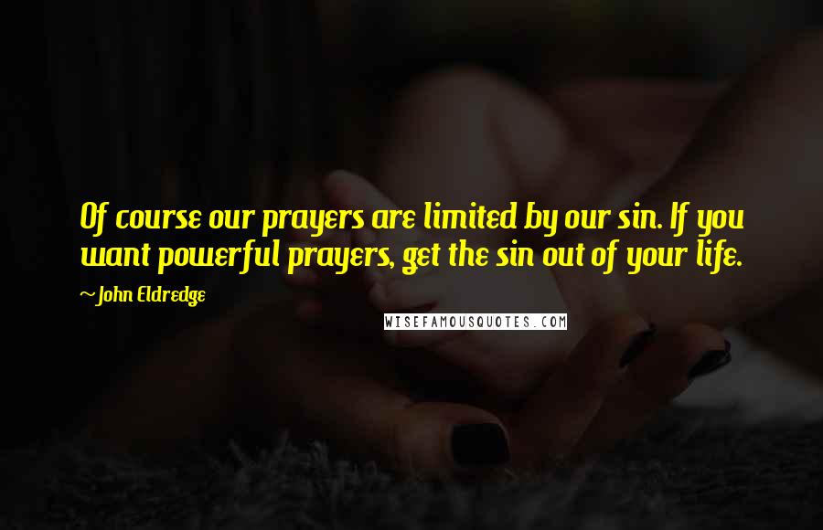 John Eldredge quotes: Of course our prayers are limited by our sin. If you want powerful prayers, get the sin out of your life.