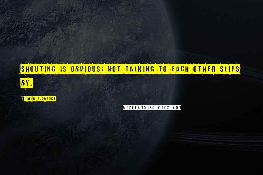 John Eldredge quotes: Shouting is obvious; not talking to each other slips by.