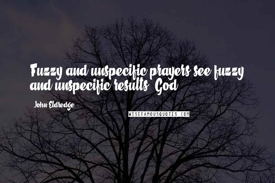 John Eldredge quotes: Fuzzy and unspecific prayers see fuzzy and unspecific results. God