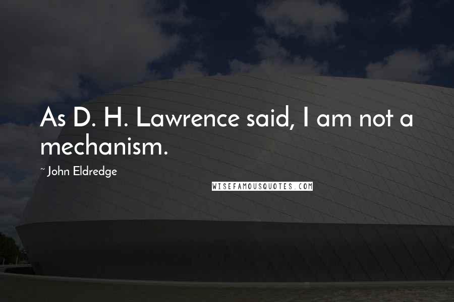 John Eldredge quotes: As D. H. Lawrence said, I am not a mechanism.