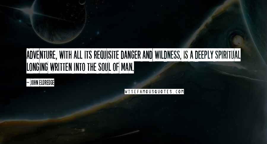 John Eldredge quotes: Adventure, with all its requisite danger and wildness, is a deeply spiritual longing written into the soul of man.