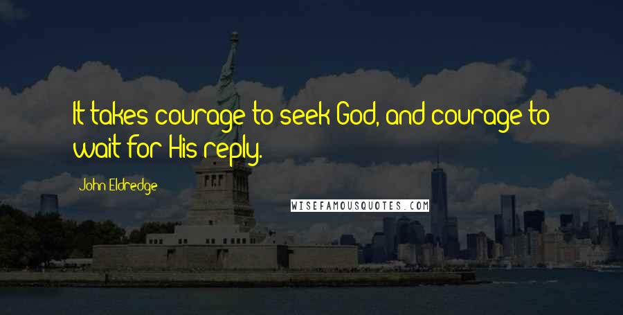 John Eldredge quotes: It takes courage to seek God, and courage to wait for His reply.