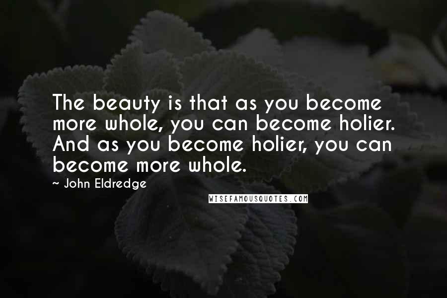 John Eldredge quotes: The beauty is that as you become more whole, you can become holier. And as you become holier, you can become more whole.