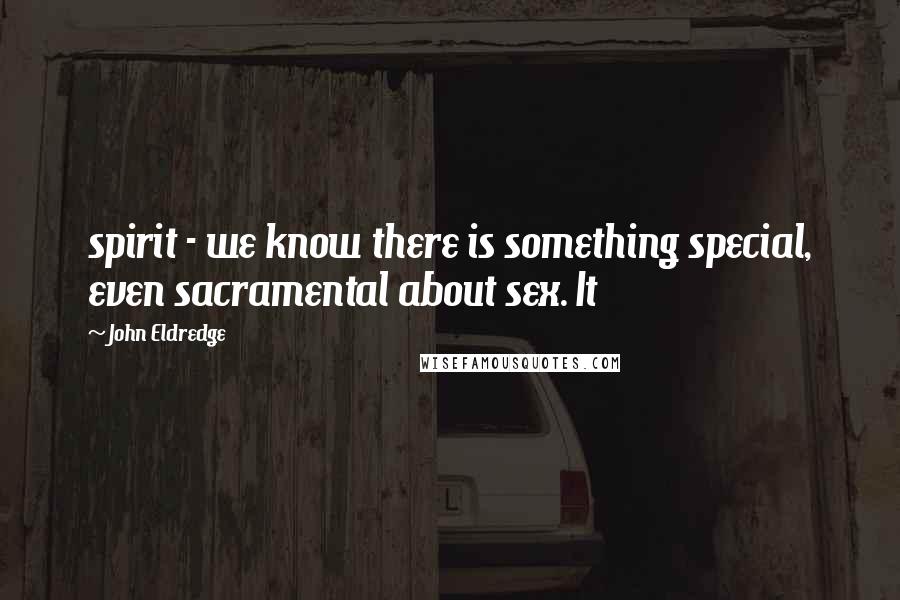 John Eldredge quotes: spirit - we know there is something special, even sacramental about sex. It