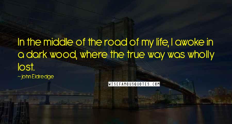 John Eldredge quotes: In the middle of the road of my life, I awoke in a dark wood, where the true way was wholly lost.