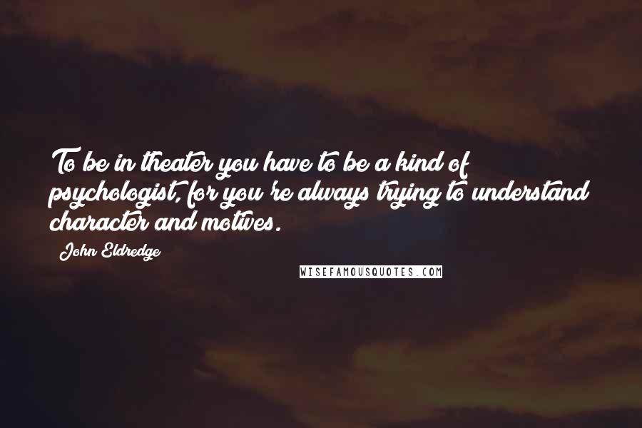 John Eldredge quotes: To be in theater you have to be a kind of psychologist, for you're always trying to understand character and motives.