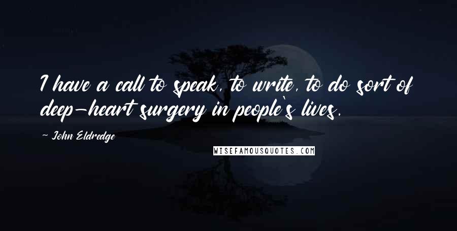 John Eldredge quotes: I have a call to speak, to write, to do sort of deep-heart surgery in people's lives.