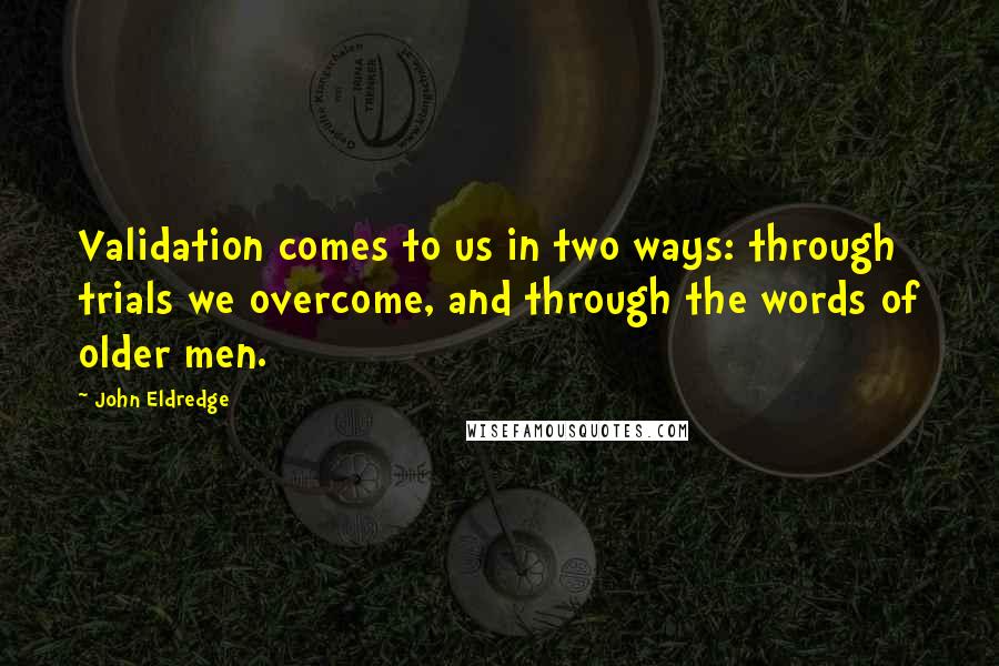 John Eldredge quotes: Validation comes to us in two ways: through trials we overcome, and through the words of older men.