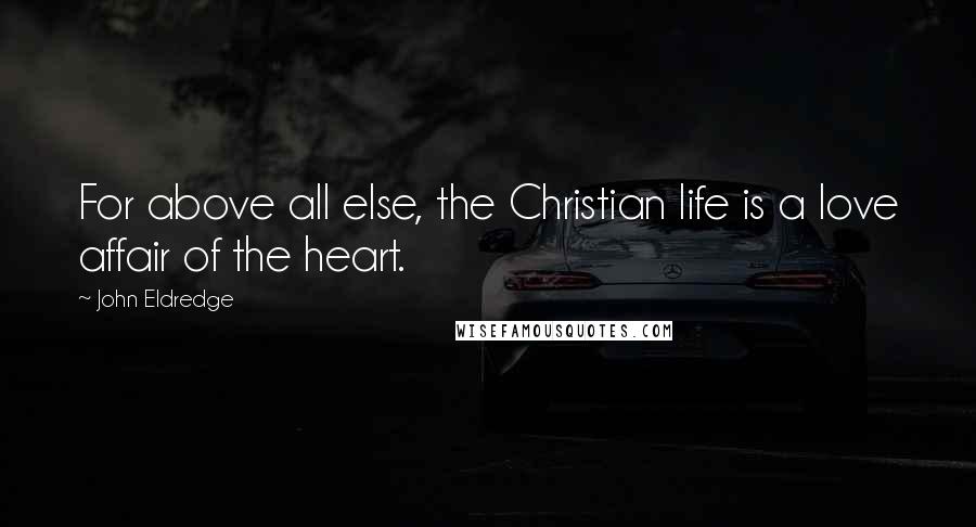 John Eldredge quotes: For above all else, the Christian life is a love affair of the heart.