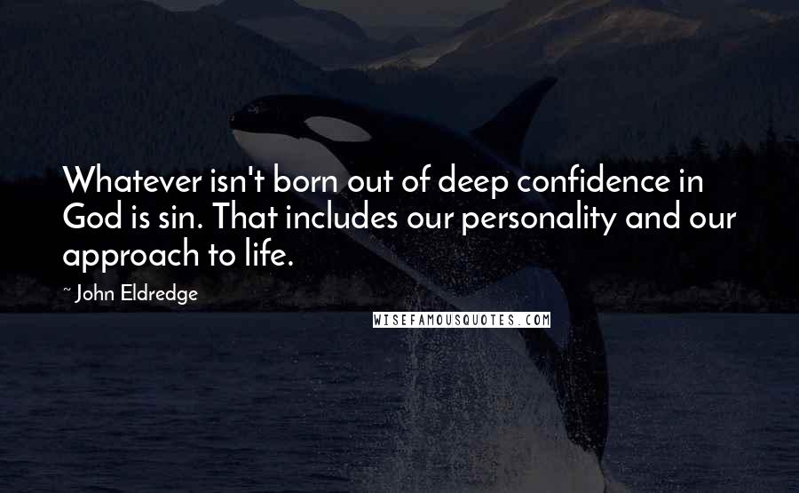 John Eldredge quotes: Whatever isn't born out of deep confidence in God is sin. That includes our personality and our approach to life.