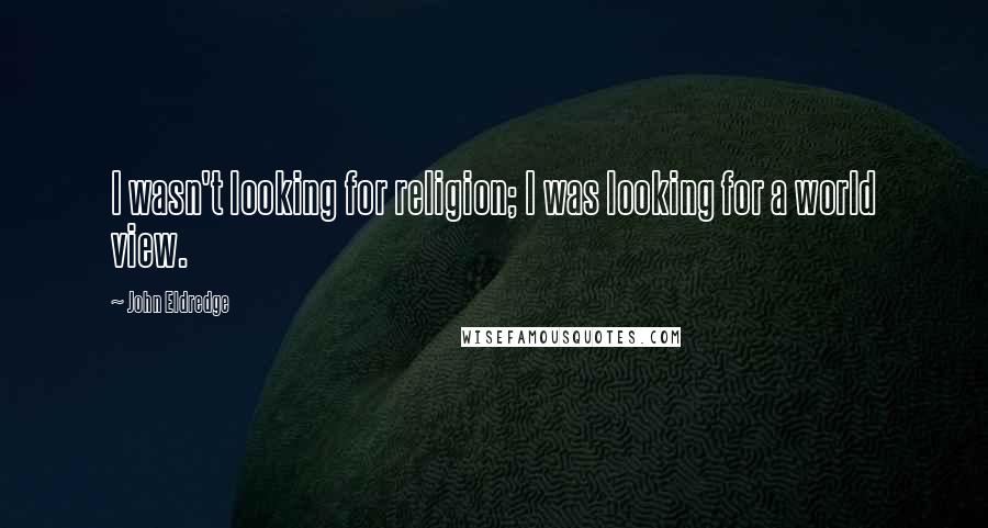 John Eldredge quotes: I wasn't looking for religion; I was looking for a world view.