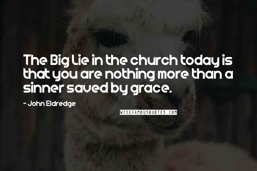 John Eldredge quotes: The Big Lie in the church today is that you are nothing more than a sinner saved by grace.