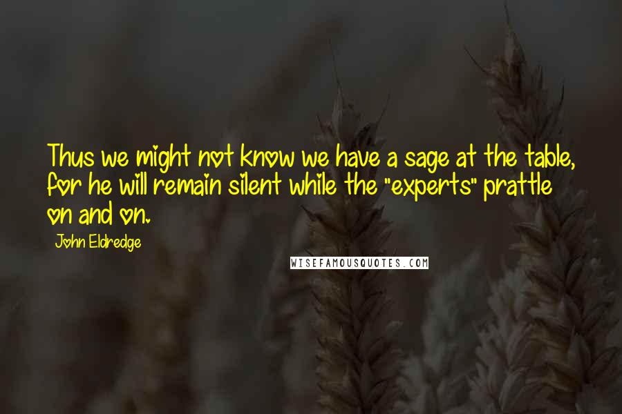 John Eldredge quotes: Thus we might not know we have a sage at the table, for he will remain silent while the "experts" prattle on and on.