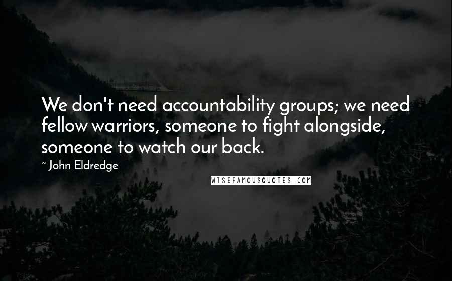 John Eldredge quotes: We don't need accountability groups; we need fellow warriors, someone to fight alongside, someone to watch our back.