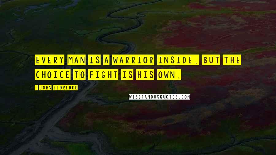 John Eldredge quotes: Every man is a warrior inside. But the choice to fight is his own.