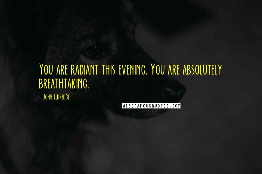 John Eldredge quotes: You are radiant this evening. You are absolutely breathtaking.