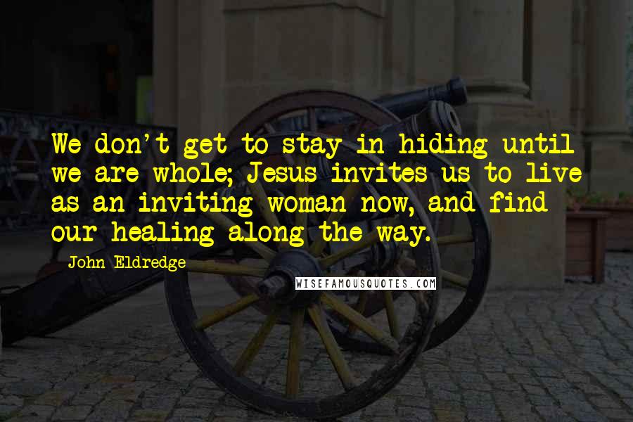 John Eldredge quotes: We don't get to stay in hiding until we are whole; Jesus invites us to live as an inviting woman now, and find our healing along the way.