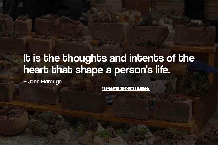 John Eldredge quotes: It is the thoughts and intents of the heart that shape a person's life.
