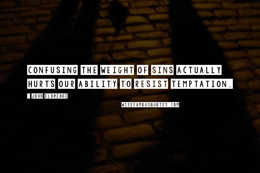 John Eldredge quotes: Confusing the weight of sins actually hurts our ability to resist temptation.