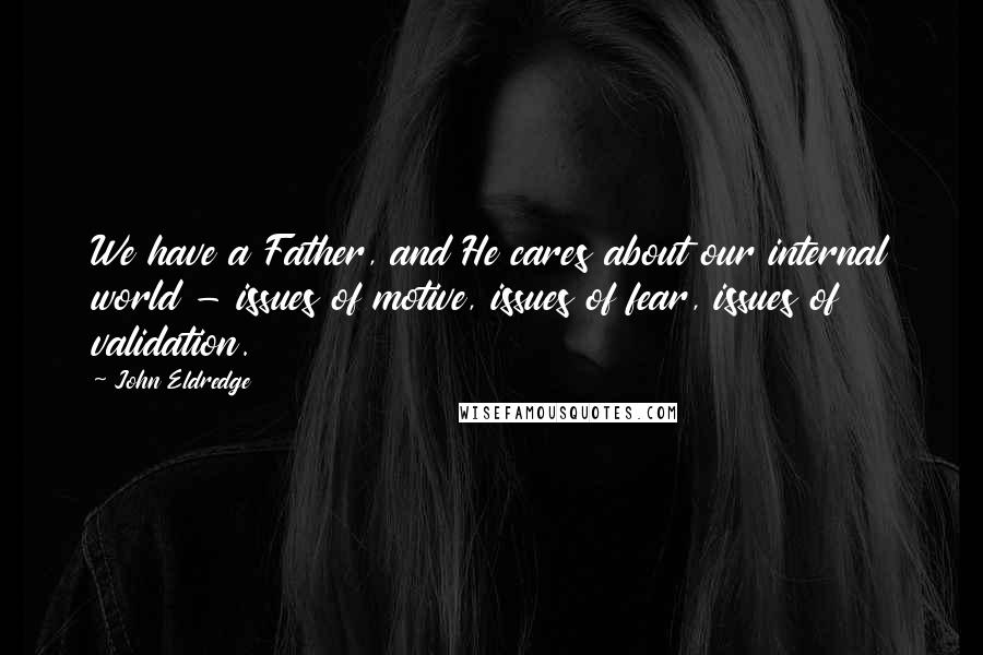 John Eldredge quotes: We have a Father, and He cares about our internal world - issues of motive, issues of fear, issues of validation.