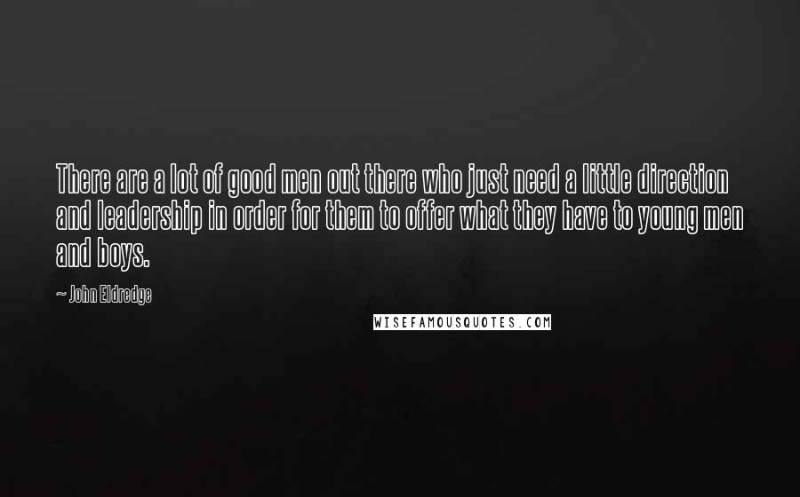 John Eldredge quotes: There are a lot of good men out there who just need a little direction and leadership in order for them to offer what they have to young men and