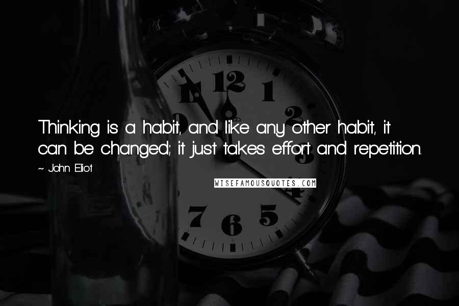 John Eliot quotes: Thinking is a habit, and like any other habit, it can be changed; it just takes effort and repetition.